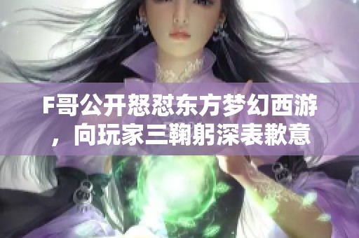 F哥公开怒怼东方梦幻西游，向玩家三鞠躬深表歉意