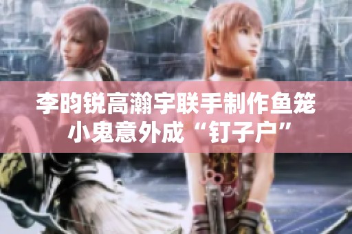李昀锐高瀚宇联手制作鱼笼 小鬼意外成“钉子户”