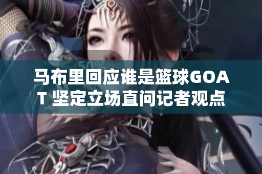 马布里回应谁是篮球GOAT 坚定立场直问记者观点