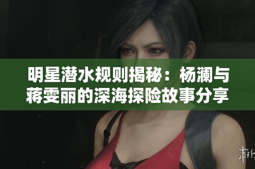 明星潜水规则揭秘：杨澜与蒋雯丽的深海探险故事分享