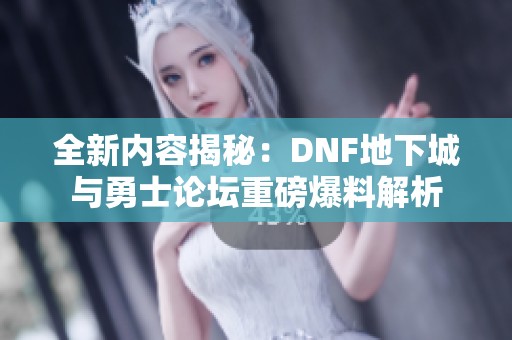 全新内容揭秘：DNF地下城与勇士论坛重磅爆料解析