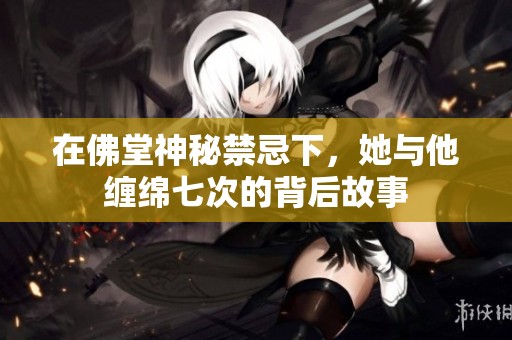 在佛堂神秘禁忌下，她与他缠绵七次的背后故事