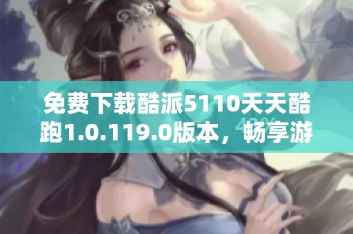 免费下载酷派5110天天酷跑1.0.119.0版本，畅享游戏乐趣