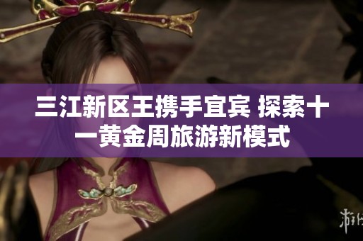 三江新区王携手宜宾 探索十一黄金周旅游新模式