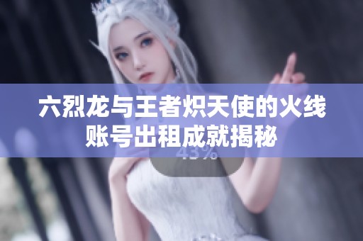 六烈龙与王者炽天使的火线账号出租成就揭秘