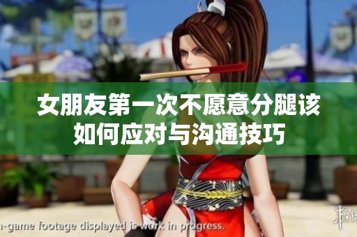女朋友第一次不愿意分腿该如何应对与沟通技巧