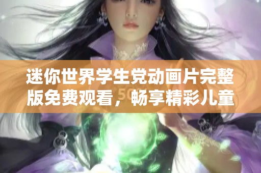 迷你世界学生党动画片完整版免费观看，畅享精彩儿童故事