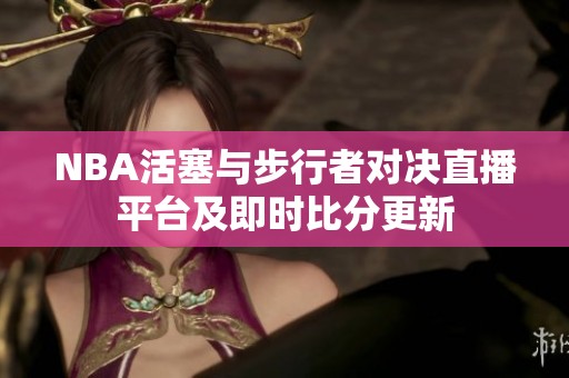NBA活塞与步行者对决直播平台及即时比分更新