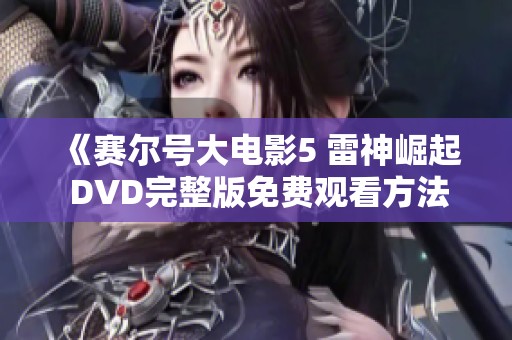 《赛尔号大电影5 雷神崛起 DVD完整版免费观看方法揭秘》