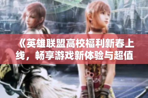 《英雄联盟高校福利新春上线，畅享游戏新体验与超值活动》