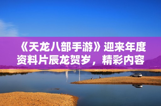 《天龙八部手游》迎来年度资料片辰龙贺岁，精彩内容即将上线