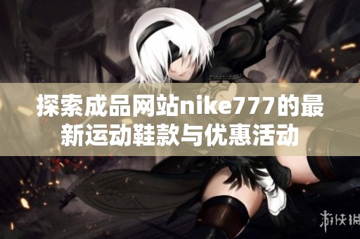 探索成品网站nike777的最新运动鞋款与优惠活动