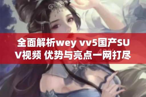 全面解析wey vv5国产SUV视频 优势与亮点一网打尽
