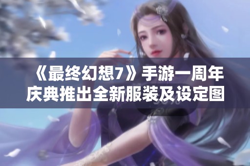 《最终幻想7》手游一周年庆典推出全新服装及设定图详情公开