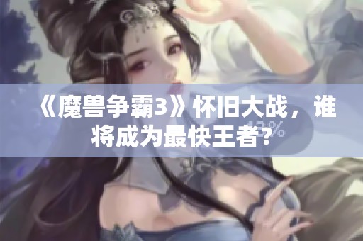 《魔兽争霸3》怀旧大战，谁将成为最快王者？