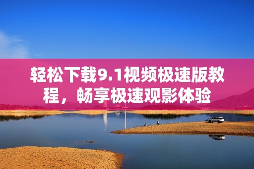 轻松下载9.1视频极速版教程，畅享极速观影体验