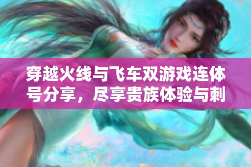 穿越火线与飞车双游戏连体号分享，尽享贵族体验与刺激战斗