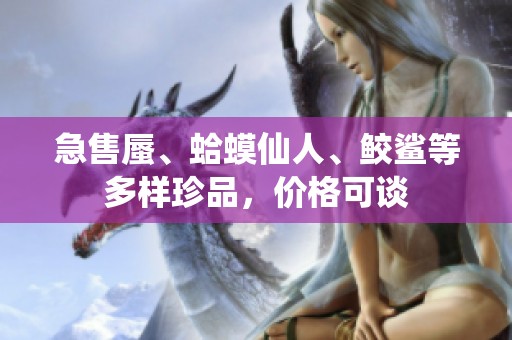 急售蜃、蛤蟆仙人、鲛鲨等多样珍品，价格可谈