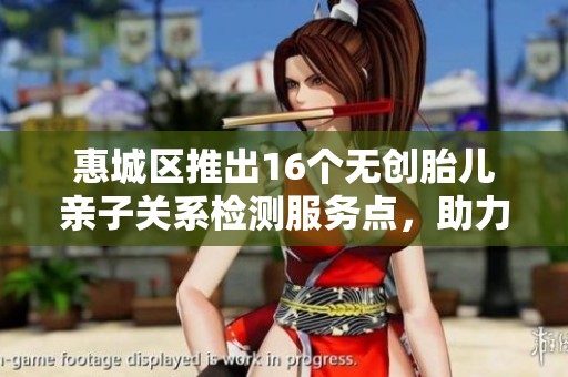 惠城区推出16个无创胎儿亲子关系检测服务点，助力家庭检验亲子关系