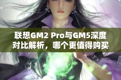 联想GM2 Pro与GM5深度对比解析，哪个更值得购买？