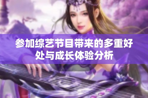 参加综艺节目带来的多重好处与成长体验分析