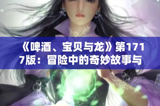 《啤酒、宝贝与龙》第1717版：冒险中的奇妙故事与挑战