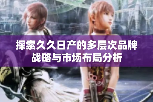 探索久久日产的多层次品牌战略与市场布局分析