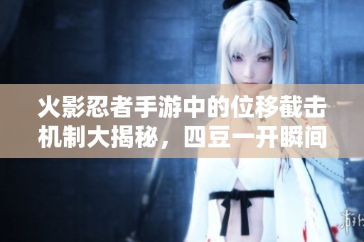 火影忍者手游中的位移截击机制大揭秘，四豆一开瞬间逆转战局