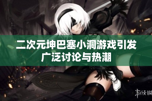 二次元坤巴塞小洞游戏引发广泛讨论与热潮