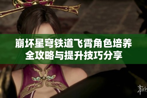 崩坏星穹铁道飞霄角色培养全攻略与提升技巧分享