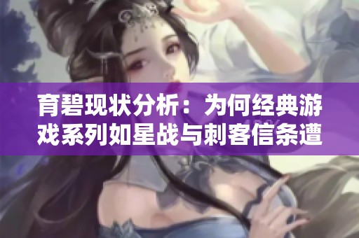 育碧现状分析：为何经典游戏系列如星战与刺客信条遭遇困境