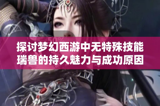 探讨梦幻西游中无特殊技能瑞兽的持久魅力与成功原因
