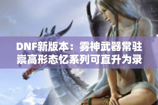 DNF新版本：雾神武器常驻崇高形态忆系列可直升为录与痕
