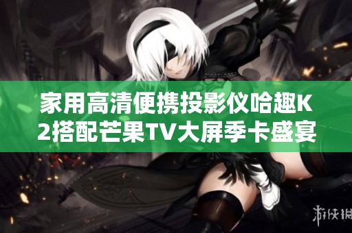 家用高清便携投影仪哈趣K2搭配芒果TV大屏季卡盛宴