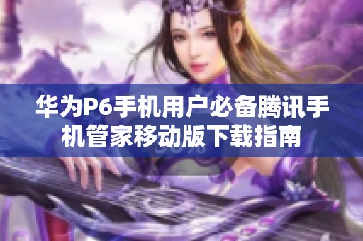 华为P6手机用户必备腾讯手机管家移动版下载指南