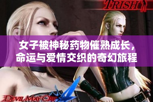 女子被神秘药物催熟成长，命运与爱情交织的奇幻旅程