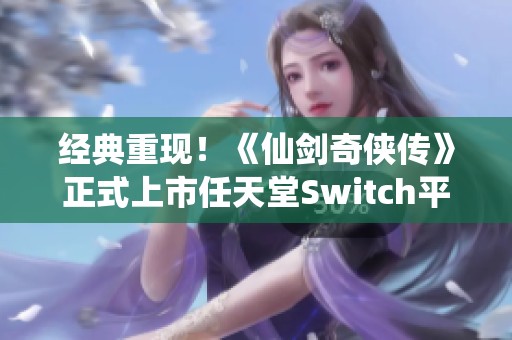 经典重现！《仙剑奇侠传》正式上市任天堂Switch平台