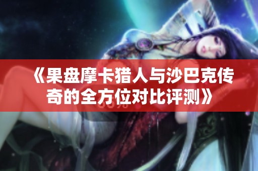 《果盘摩卡猎人与沙巴克传奇的全方位对比评测》