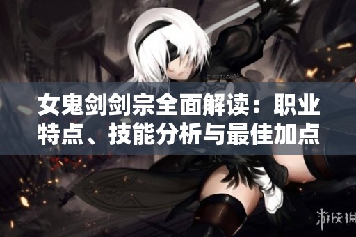女鬼剑剑宗全面解读：职业特点、技能分析与最佳加点连招策略