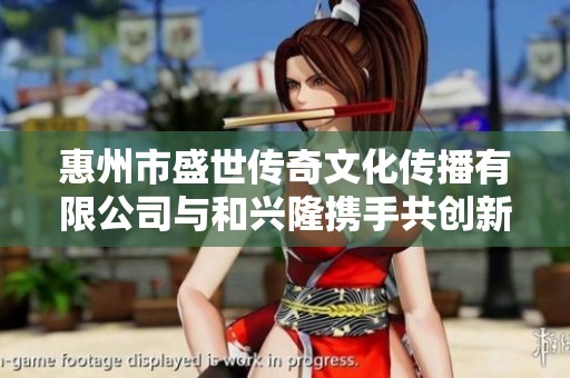 惠州市盛世传奇文化传播有限公司与和兴隆携手共创新未来