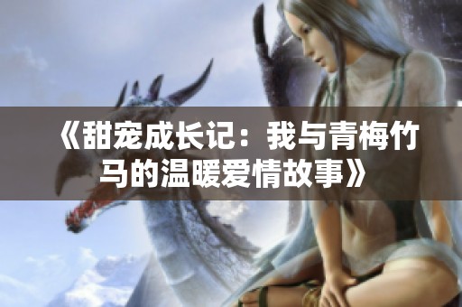 《甜宠成长记：我与青梅竹马的温暖爱情故事》