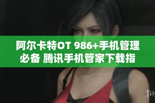 阿尔卡特OT 986+手机管理必备 腾讯手机管家下载指南