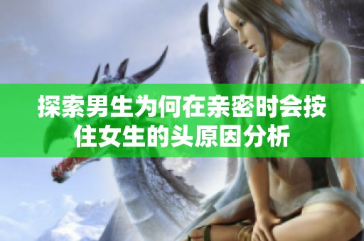 探索男生为何在亲密时会按住女生的头原因分析