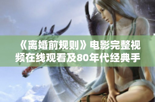 《离婚前规则》电影完整视频在线观看及80年代经典手机播放指南