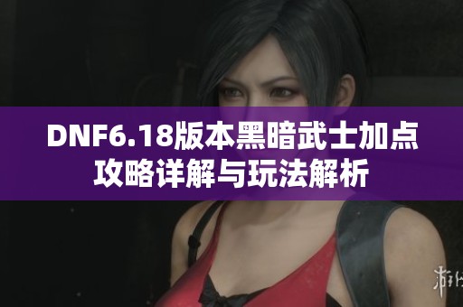 DNF6.18版本黑暗武士加点攻略详解与玩法解析