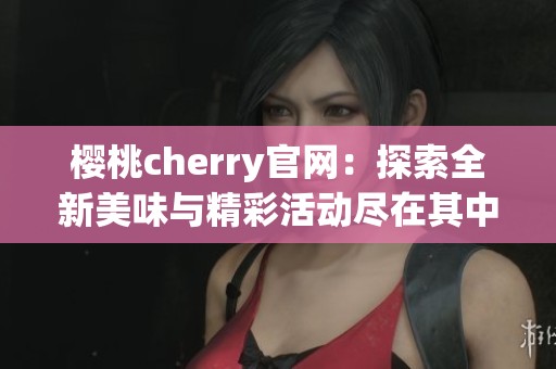 樱桃cherry官网：探索全新美味与精彩活动尽在其中