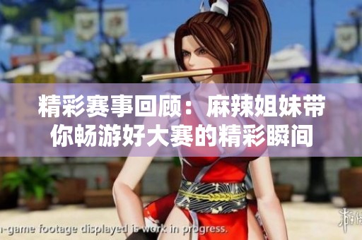 精彩赛事回顾：麻辣姐妹带你畅游好大赛的精彩瞬间