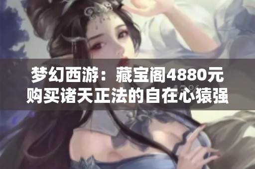 梦幻西游：藏宝阁4880元购买诸天正法的自在心猿强化攻略