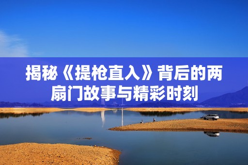 揭秘《提枪直入》背后的两扇门故事与精彩时刻