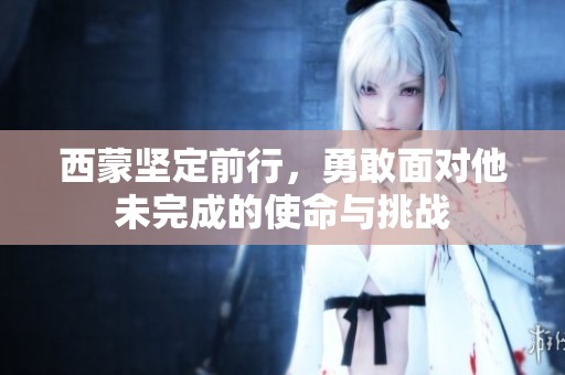 西蒙坚定前行，勇敢面对他未完成的使命与挑战